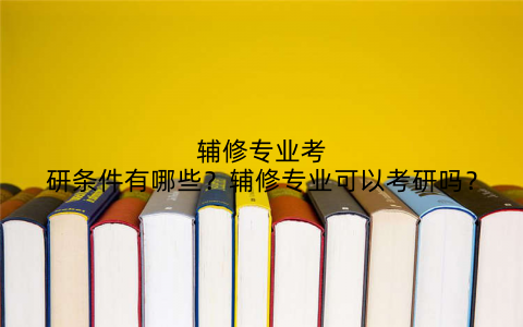 辅修专业考研条件有哪些?辅修专业可以考研吗?