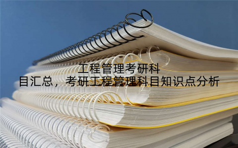 工程管理考研科目汇总,考研工程管理科目知识点分析