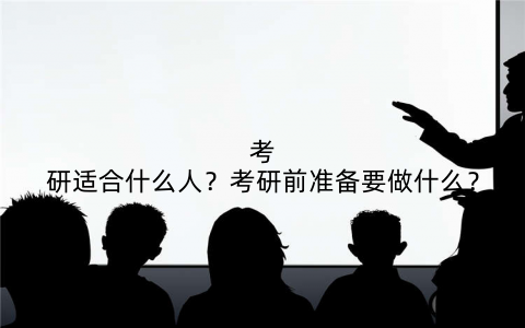 考研适合什么人?考研前准备要做什么?