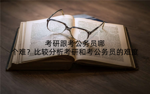 考研跟考公务员哪个难?比较分析考研和考公务员的难度