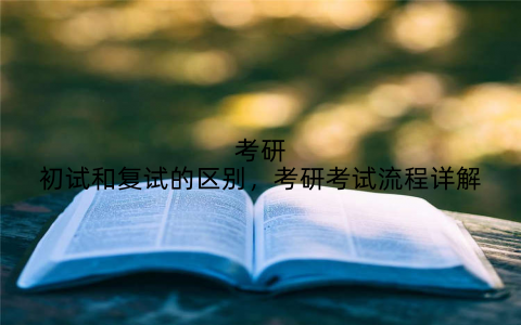 考研初试和复试的区别,考研考试流程详解