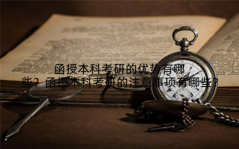 函授本科考研的优势有哪些?函授本科考研的注意事项有哪些?