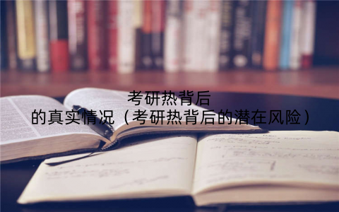 考研热背后的真实情况(考研热背后的潜在风险)
