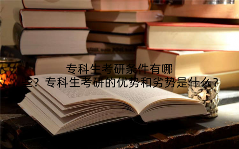 专科生考研条件有哪些？专科生考研的优势和劣势是什么？
