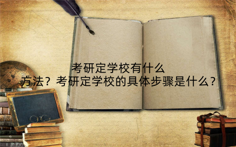 考研定学校有什么方法?考研定学校的具体步骤是什么?