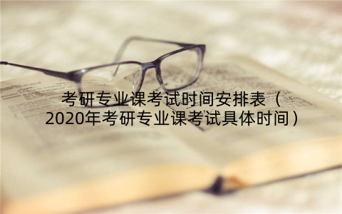 考研专业课考试时间安排表（2020年考研专业课考试具体时间）