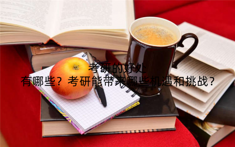 考研的好处有哪些？考研能带来哪些机遇和挑战？