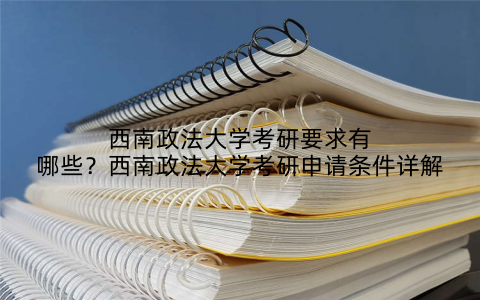 西南政法大学考研要求有哪些?西南政法大学考研申请条件详解