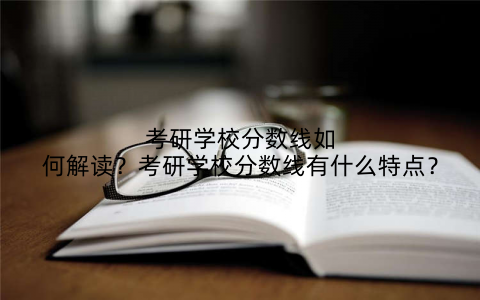 考研学校分数线如何解读?考研学校分数线有什么特点?