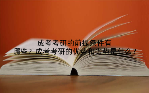 成考考研的前提条件有哪些?成考考研的优势和劣势是什么?