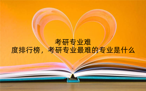考研专业难度排行榜,考研专业最难的专业是什么