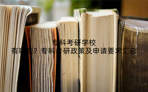 专科考研学校有哪些?专科考研政策及申请要求汇总