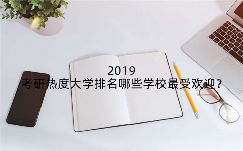2019考研热度大学排名哪些学校最受欢迎?