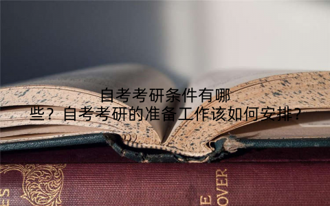 自考考研条件有哪些？自考考研的准备工作该如何安排？
