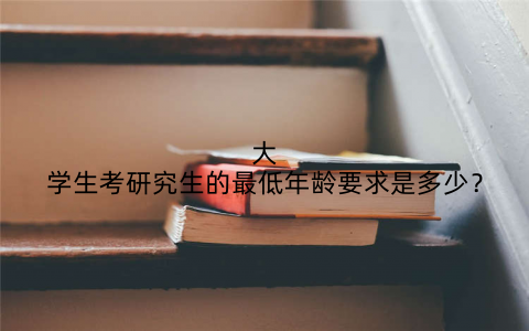 大学生考研究生的最低年龄要求是多少？