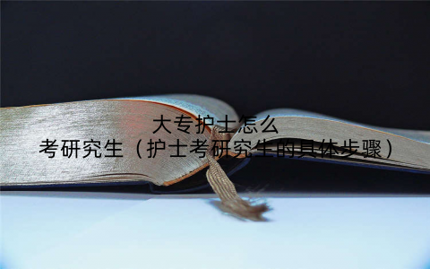 大专护士怎么考研究生(护士考研究生的具体步骤)