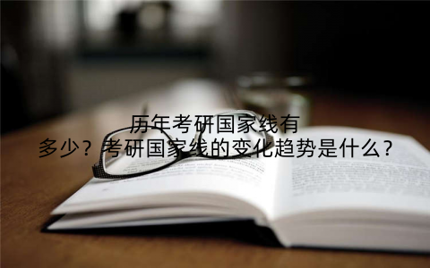历年考研国家线有多少？考研国家线的变化趋势是什么？