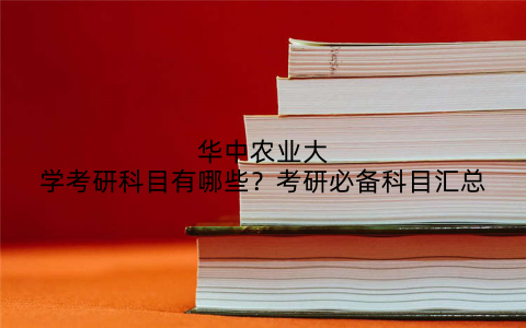 华中农业大学考研科目有哪些？考研必备科目汇总