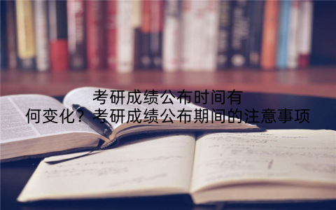 考研成绩公布时间有何变化？考研成绩公布期间的注意事项
