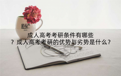 成人高考考研条件有哪些?成人高考考研的优势与劣势是什么?