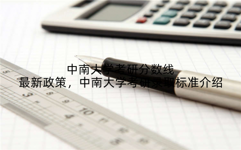 中南大学考研分数线最新政策,中南大学考研录取标准介绍