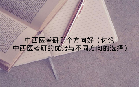 中西医考研哪个方向好（讨论中西医考研的优势与不同方向的选择）