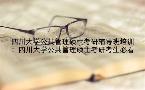 四川大学公共管理硕士考研辅导班培训：四川大学公共管理硕士考研考生必看