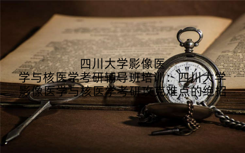 四川大学影像医学与核医学考研辅导班培训:四川大学影像医学与核医学考研攻克难点的绝招
