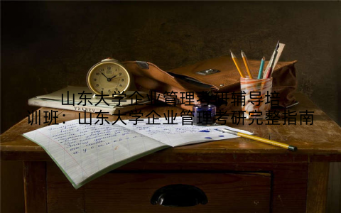 山东大学企业管理考研辅导培训班：山东大学企业管理考研完整指南