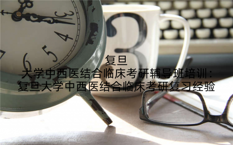 复旦大学中西医结合临床考研辅导班培训：复旦大学中西医结合临床考研复习经验