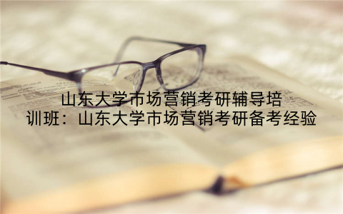 山东大学市场营销考研辅导培训班：山东大学市场营销考研备考经验