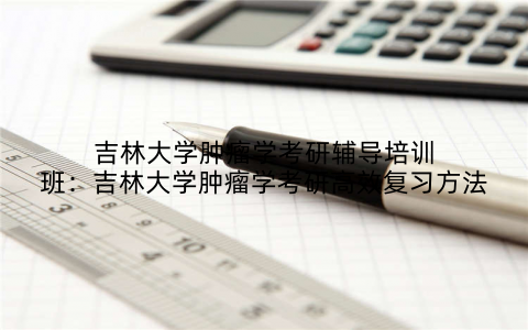 吉林大学肿瘤学考研辅导培训班：吉林大学肿瘤学考研高效复习方法