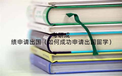 考研成绩申请出国（如何成功申请出国留学）
