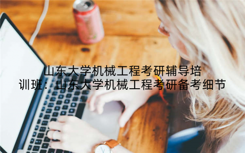 山东大学机械工程考研辅导培训班：山东大学机械工程考研备考细节