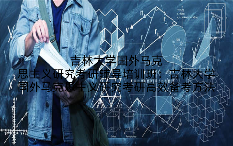 吉林大学国外马克思主义研究考研辅导培训班：吉林大学国外马克思主义研究考研高效备考方法