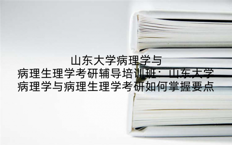 山东大学病理学与病理生理学考研辅导培训班:山东大学病理学与病理生理学考研如何掌握要点