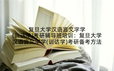 复旦大学汉语言文字学(训诂学)考研辅导班培训:复旦大学汉语言文字学(训诂学)考研备考方法