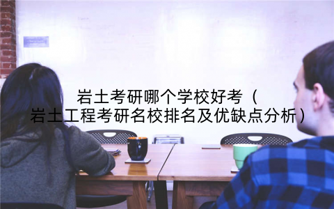 岩土考研哪个学校好考（岩土工程考研名校排名及优缺点分析）