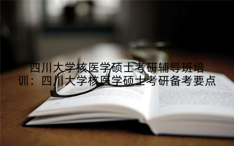 四川大学核医学硕士考研辅导班培训：四川大学核医学硕士考研备考要点