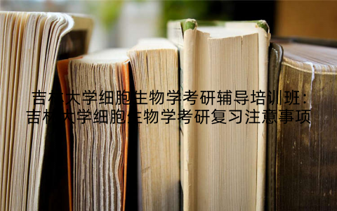 吉林大学细胞生物学考研辅导培训班：吉林大学细胞生物学考研复习注意事项