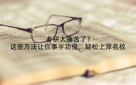 考研太痛苦了？这些方法让你事半功倍，轻松上岸名校