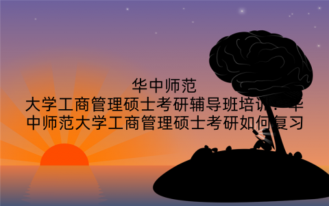 华中师范大学工商管理硕士考研辅导班培训:华中师范大学工商管理硕士考研如何复习