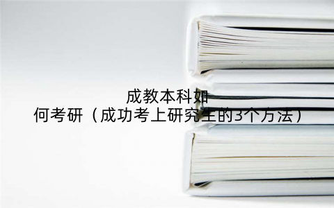 成教本科如何考研（成功考上研究生的3个方法）