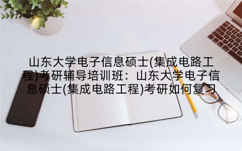 山东大学电子信息硕士(集成电路工程)考研辅导培训班:山东大学电子信息硕士(集成电路工程)考研如何复习