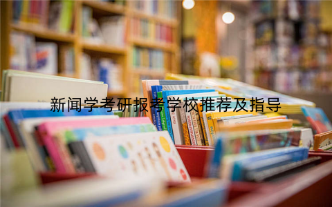 新闻学考研报考学校推荐及指导