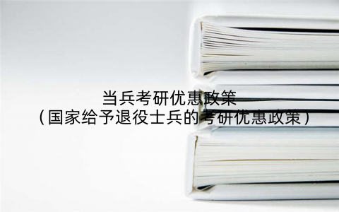 当兵考研优惠政策(国家给予退役士兵的考研优惠政策)