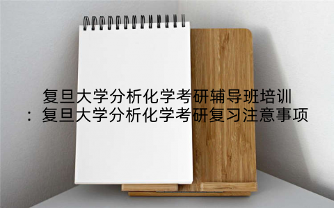 复旦大学分析化学考研辅导班培训：复旦大学分析化学考研复习注意事项