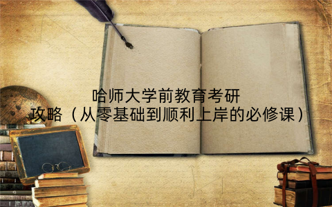 哈师大学前教育考研攻略(从零基础到顺利上岸的必修课)