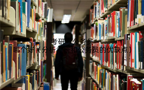 考研考公务员哪个好(分析考研和公务员的优缺点)