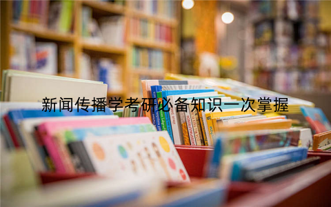 新闻传播学考研必备知识一次掌握